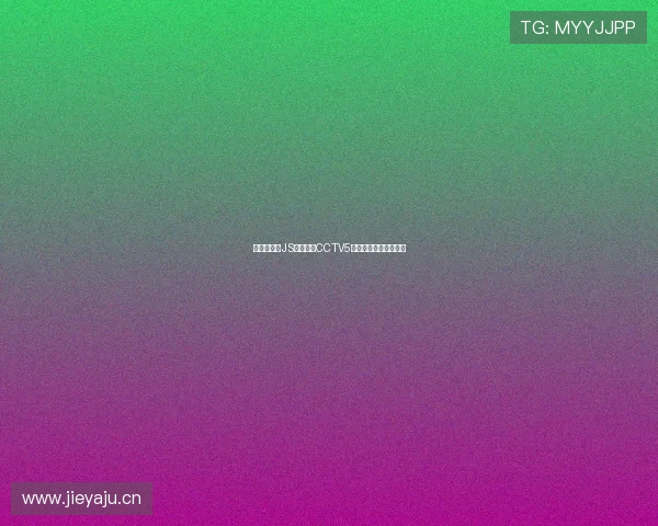 无插件观看JS体育直播CCTV5赛事精彩瞬间极速畅享